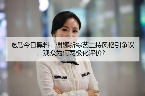 吃瓜今日黑料：谢娜新综艺主持风格引争议，观众为何两极化评价？