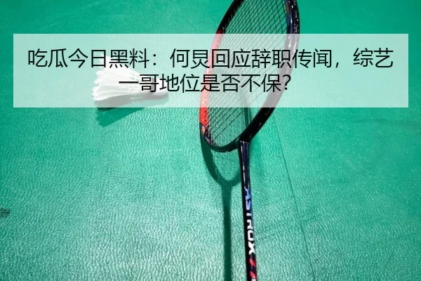 吃瓜今日黑料：何炅回应辞职传闻，综艺一哥地位是否不保？